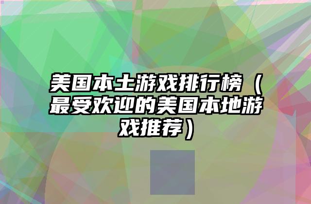 美国本土游戏排行榜（最受欢迎的美国本地游戏推荐）