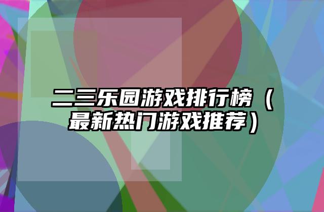 二三乐园游戏排行榜（最新热门游戏推荐）