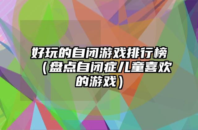 好玩的自闭游戏排行榜（盘点自闭症儿童喜欢的游戏）