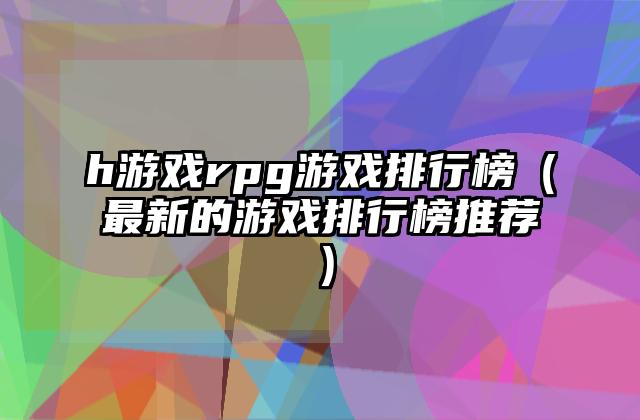 h游戏rpg游戏排行榜（最新的游戏排行榜推荐）