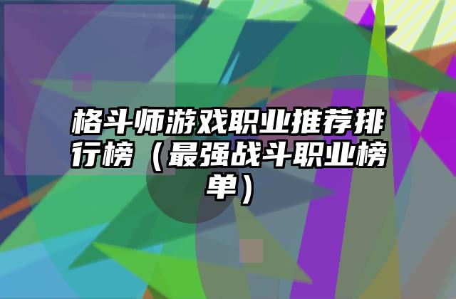 格斗师游戏职业推荐排行榜（最强战斗职业榜单）