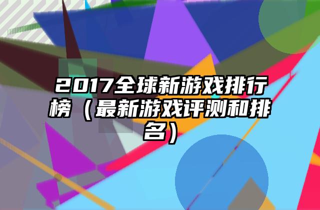 2017全球新游戏排行榜（最新游戏评测和排名）