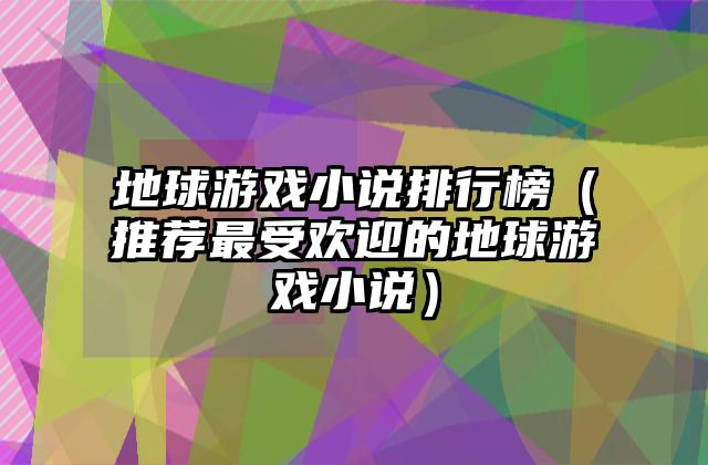 地球游戏小说排行榜（推荐最受欢迎的地球游戏小说）