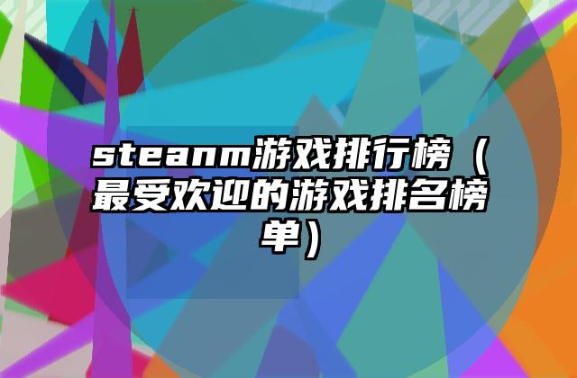 steanm游戏排行榜（最受欢迎的游戏排名榜单）