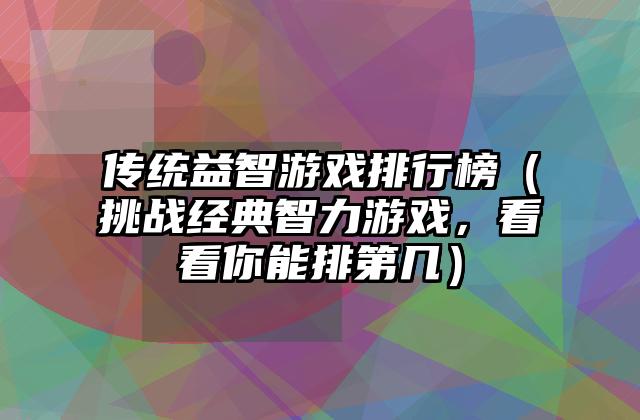 传统益智游戏排行榜（挑战经典智力游戏，看看你能排第几）
