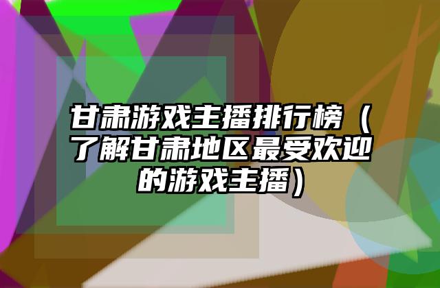 甘肃游戏主播排行榜（了解甘肃地区最受欢迎的游戏主播）