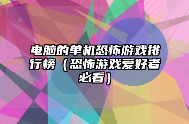 电脑的单机恐怖游戏排行榜（恐怖游戏爱好者必看）