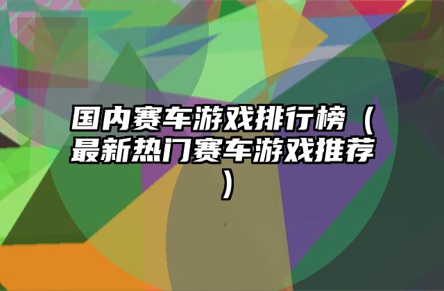 国内赛车游戏排行榜（最新热门赛车游戏推荐）