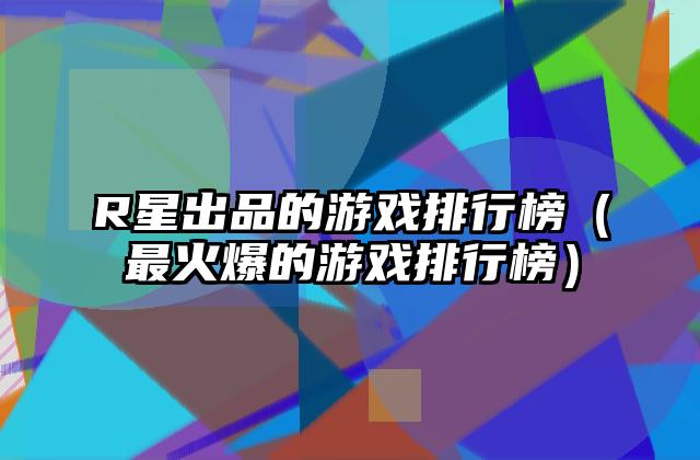 R星出品的游戏排行榜（最火爆的游戏排行榜）