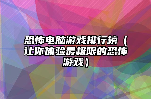 恐怖电脑游戏排行榜（让你体验最极限的恐怖游戏）