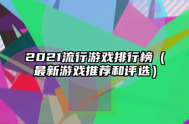2021流行游戏排行榜（最新游戏推荐和评选）