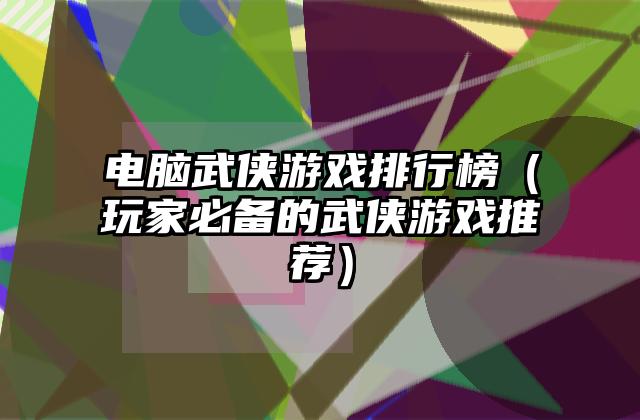 电脑武侠游戏排行榜（玩家必备的武侠游戏推荐）