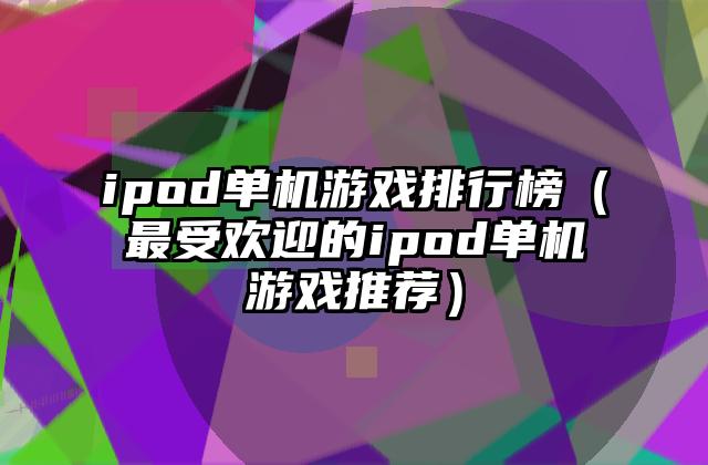 ipod单机游戏排行榜（最受欢迎的ipod单机游戏推荐）
