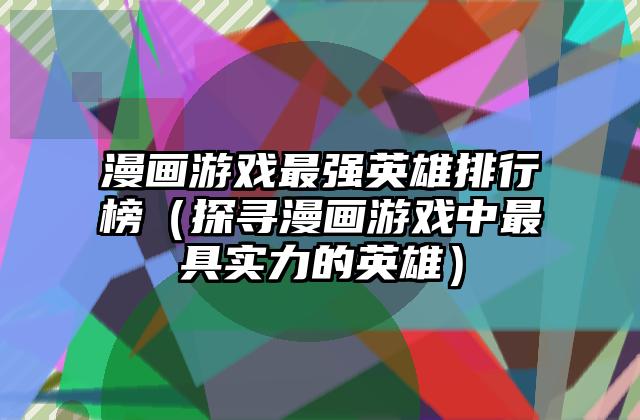 漫画游戏最强英雄排行榜（探寻漫画游戏中最具实力的英雄）