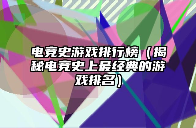 电竞史游戏排行榜（揭秘电竞史上最经典的游戏排名）