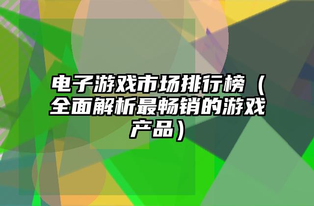 电子游戏市场排行榜（全面解析最畅销的游戏产品）