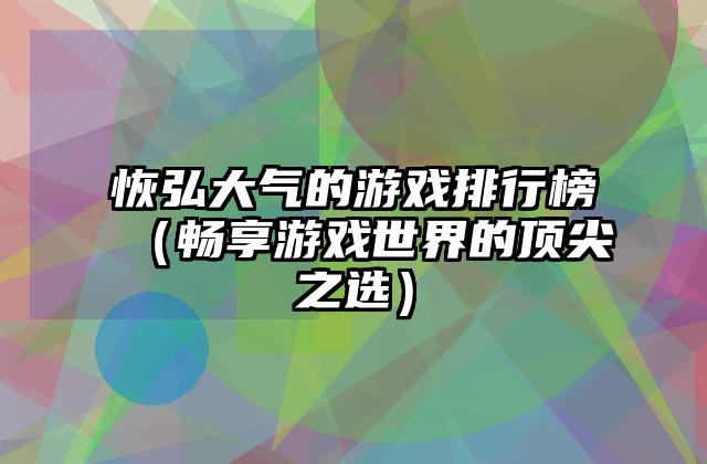 恢弘大气的游戏排行榜（畅享游戏世界的顶尖之选）