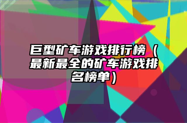 巨型矿车游戏排行榜（最新最全的矿车游戏排名榜单）