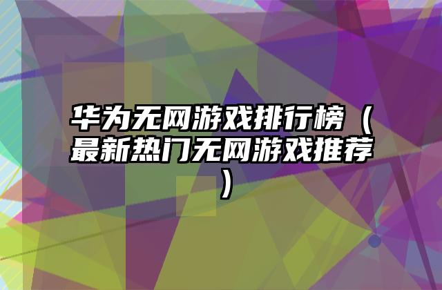 华为无网游戏排行榜（最新热门无网游戏推荐）