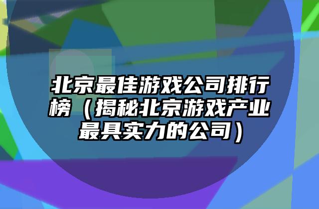 北京最佳游戏公司排行榜（揭秘北京游戏产业最具实力的公司）