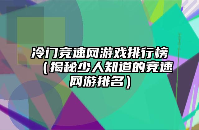 冷门竞速网游戏排行榜（揭秘少人知道的竞速网游排名）