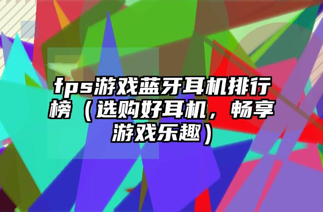 fps游戏蓝牙耳机排行榜（选购好耳机，畅享游戏乐趣）