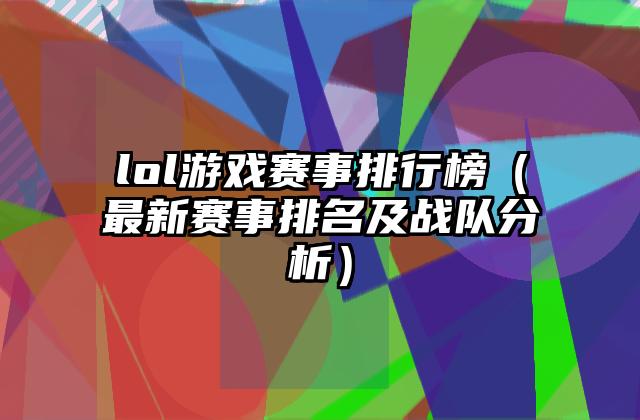 lol游戏赛事排行榜（最新赛事排名及战队分析）
