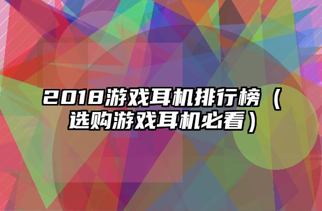 2018游戏耳机排行榜（选购游戏耳机必看）