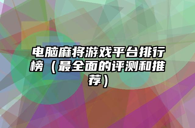 电脑麻将游戏平台排行榜（最全面的评测和推荐）