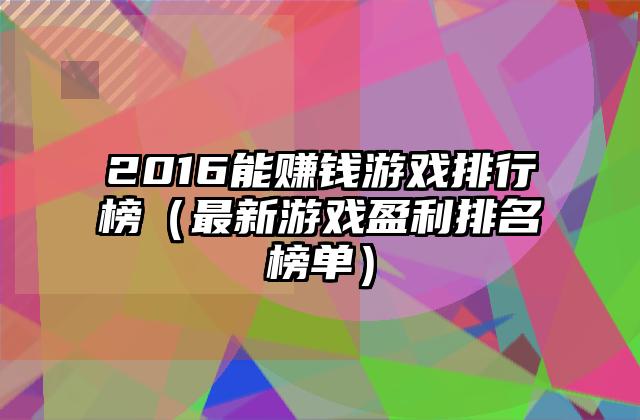 2016能赚钱游戏排行榜（最新游戏盈利排名榜单）