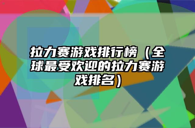 拉力赛游戏排行榜（全球最受欢迎的拉力赛游戏排名）