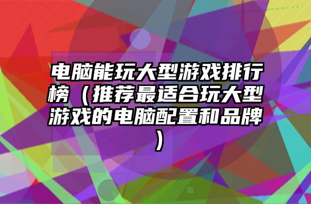 电脑能玩大型游戏排行榜（推荐最适合玩大型游戏的电脑配置和品牌）