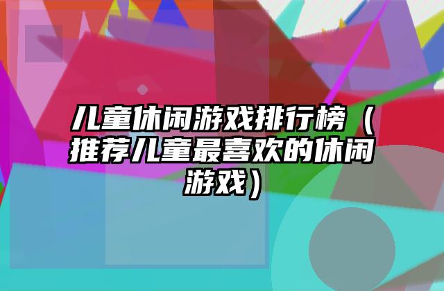 儿童休闲游戏排行榜（推荐儿童最喜欢的休闲游戏）