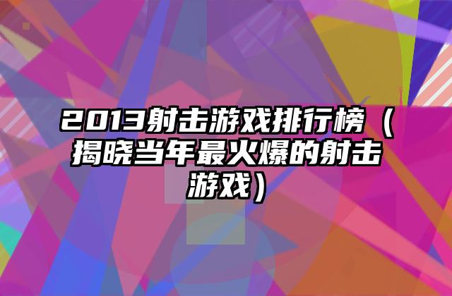 2013射击游戏排行榜（揭晓当年最火爆的射击游戏）