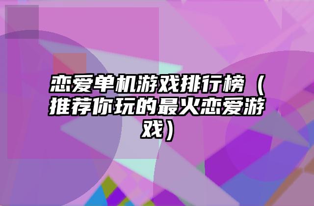 恋爱单机游戏排行榜（推荐你玩的最火恋爱游戏）