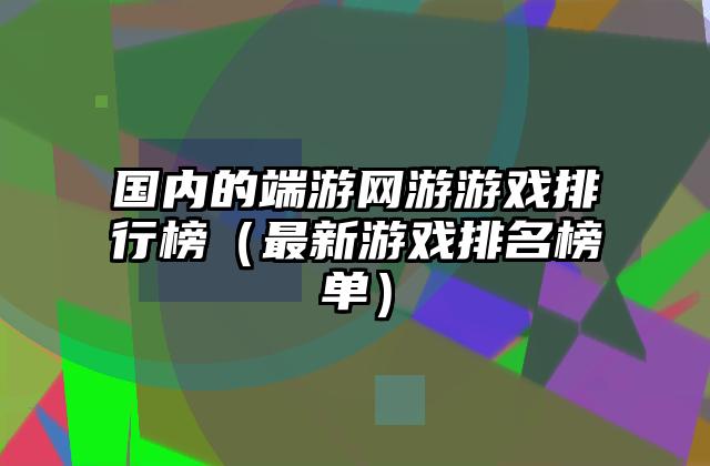 国内的端游网游游戏排行榜（最新游戏排名榜单）