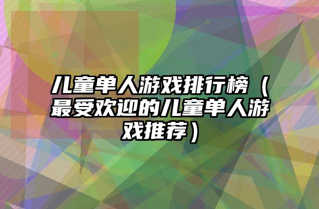 儿童单人游戏排行榜（最受欢迎的儿童单人游戏推荐）