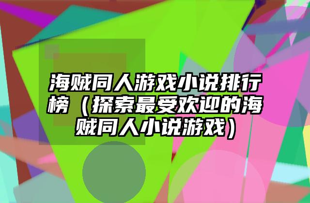 海贼同人游戏小说排行榜（探索最受欢迎的海贼同人小说游戏）