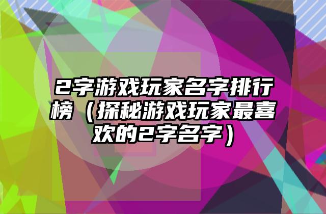 2字游戏玩家名字排行榜（探秘游戏玩家最喜欢的2字名字）