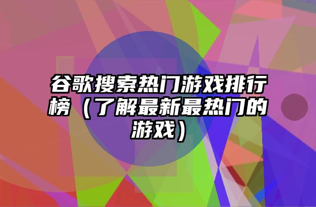 谷歌搜索热门游戏排行榜（了解最新最热门的游戏）