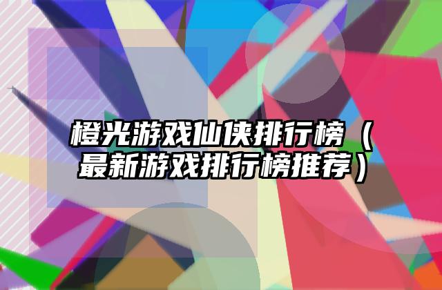 橙光游戏仙侠排行榜（最新游戏排行榜推荐）