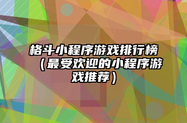 格斗小程序游戏排行榜（最受欢迎的小程序游戏推荐）