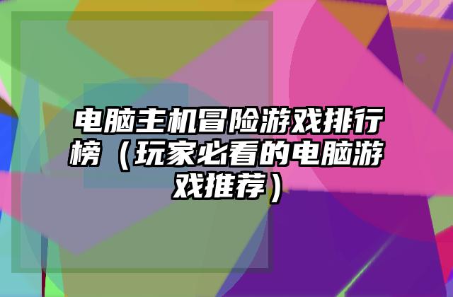 电脑主机冒险游戏排行榜（玩家必看的电脑游戏推荐）