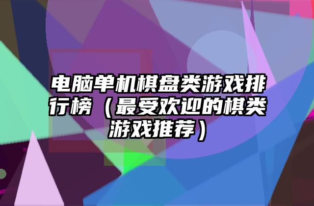 电脑单机棋盘类游戏排行榜（最受欢迎的棋类游戏推荐）
