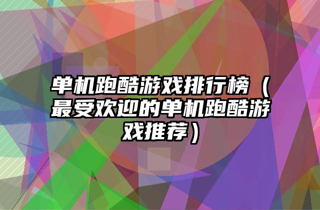 单机跑酷游戏排行榜（最受欢迎的单机跑酷游戏推荐）