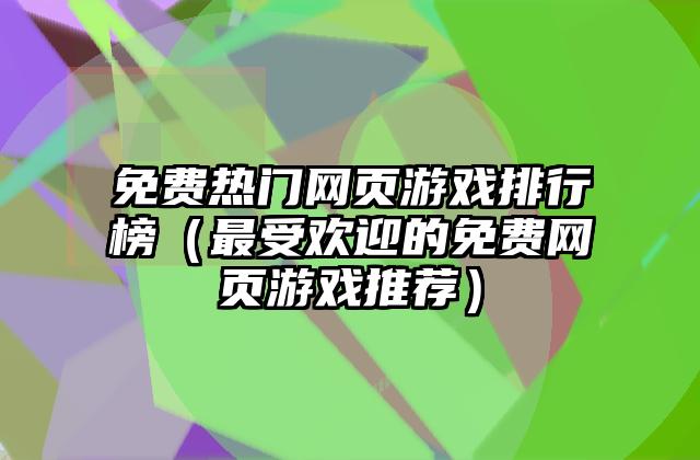 免费热门网页游戏排行榜（最受欢迎的免费网页游戏推荐）