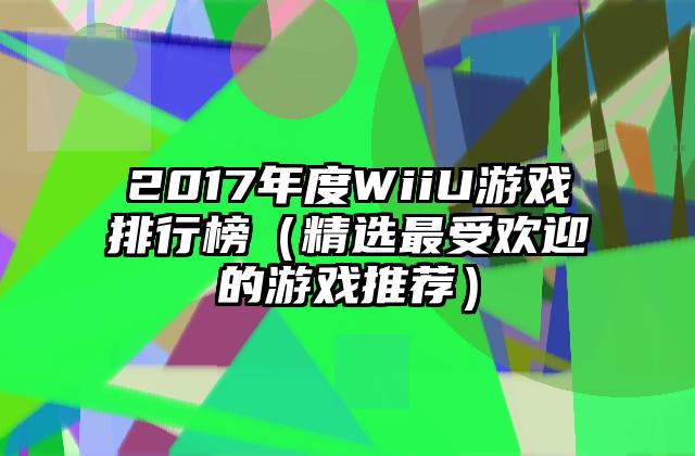 2017年度WiiU游戏排行榜（精选最受欢迎的游戏推荐）