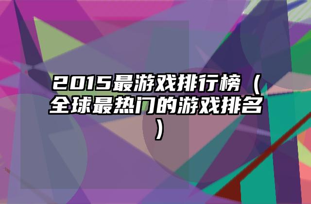 2015最游戏排行榜（全球最热门的游戏排名）