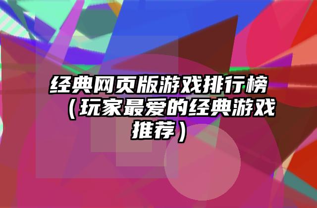经典网页版游戏排行榜（玩家最爱的经典游戏推荐）