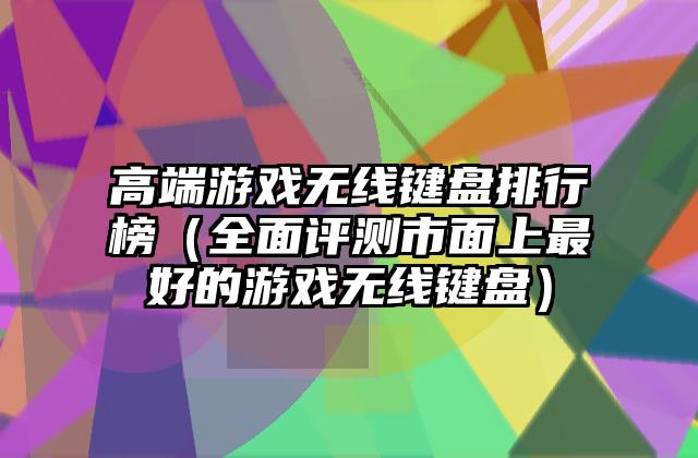 高端游戏无线键盘排行榜（全面评测市面上最好的游戏无线键盘）